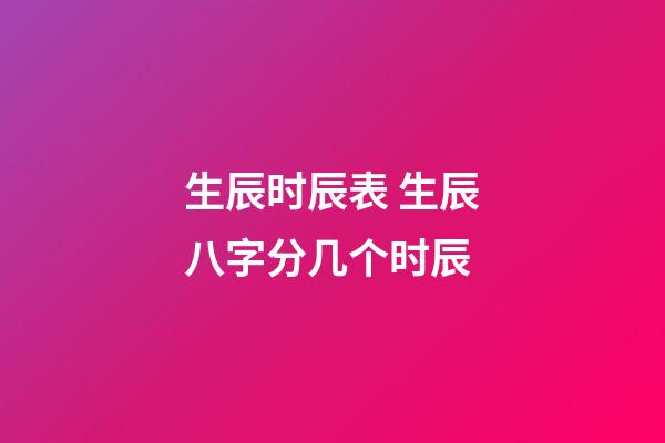 生辰时辰表 生辰八字分几个时辰-第1张-观点-玄机派